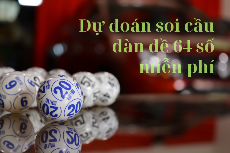 Dự đoán soi cầu dàn đề 64 số miễn phí hôm nay